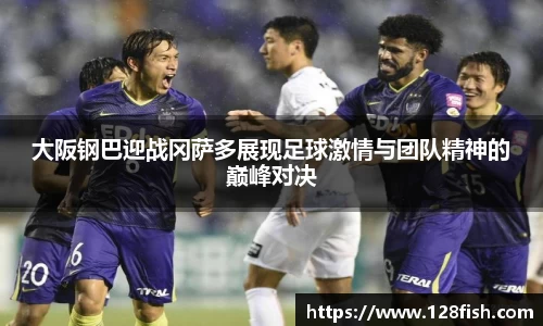 大阪钢巴迎战冈萨多展现足球激情与团队精神的巅峰对决