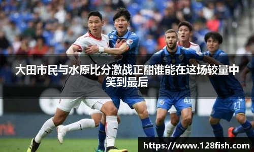大田市民与水原比分激战正酣谁能在这场较量中笑到最后