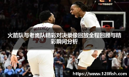 火箭队与老鹰队精彩对决录像回放全程回顾与精彩瞬间分析